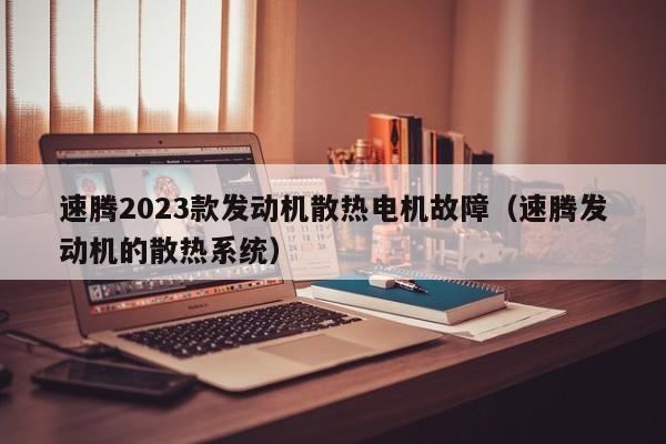 速腾2023款发动机散热电机故障（速腾发动机的散热系统）