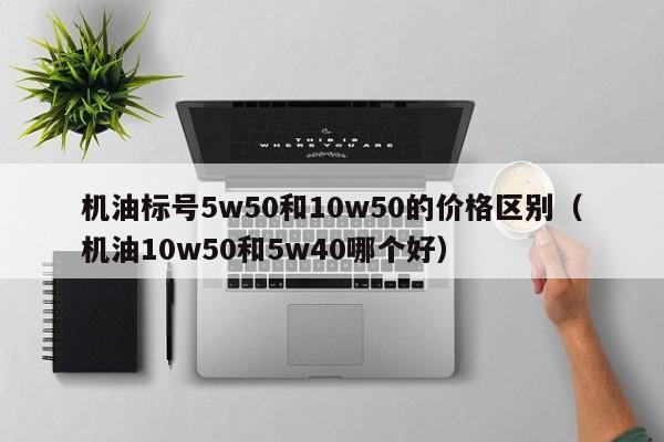 机油标号5w50和10w50的价格区别（机油10w50和5w40哪个好）