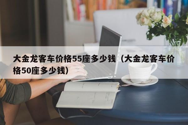 大金龙客车价格55座多少钱（大金龙客车价格50座多少钱）