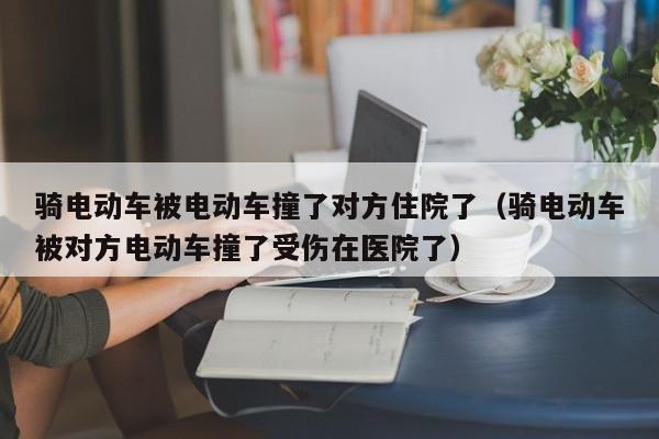 骑电动车被电动车撞了对方住院了（骑电动车被对方电动车撞了受伤在医院了）