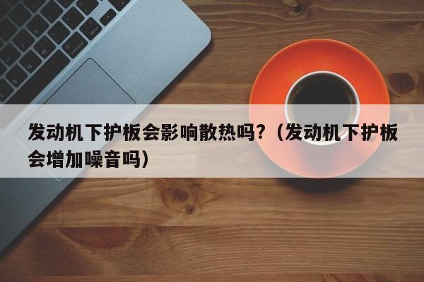 发动机下护板会影响散热吗?（发动机下护板会增加噪音吗）