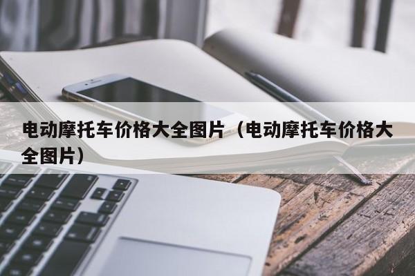 电动摩托车价格大全图片（电动摩托车价格大全图片）