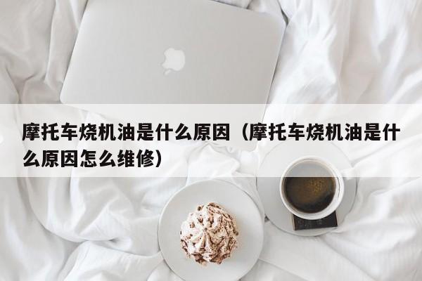 摩托车烧机油是什么原因（摩托车烧机油是什么原因怎么维修）