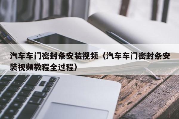 汽车车门密封条安装视频（汽车车门密封条安装视频教程全过程）