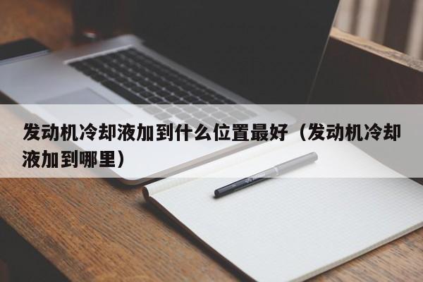 发动机冷却液加到什么位置最好（发动机冷却液加到哪里）