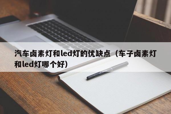 汽车卤素灯和led灯的优缺点（车子卤素灯和led灯哪个好）