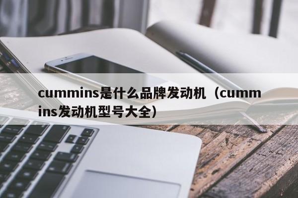 cummins是什么品牌发动机（cummins发动机型号大全）