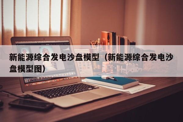 新能源综合发电沙盘模型（新能源综合发电沙盘模型图）